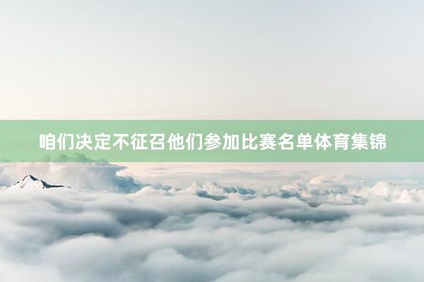 咱们决定不征召他们参加比赛名单体育集锦