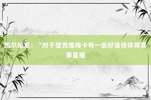凯尔暗意:“对于楚克维梅卡有一些好音信体育赛事直播