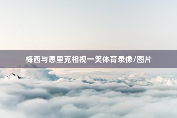 梅西与恩里克相视一笑体育录像/图片