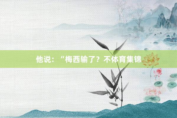 他说:“梅西输了?不体育集锦