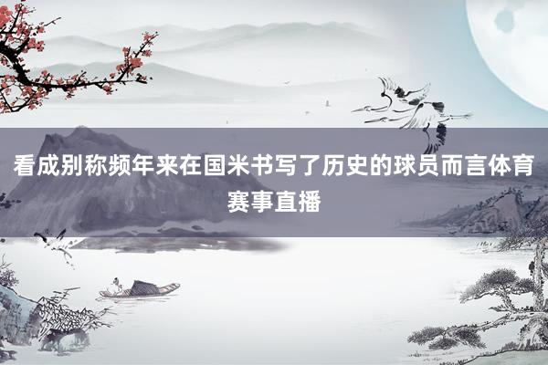 看成别称频年来在国米书写了历史的球员而言体育赛事直播