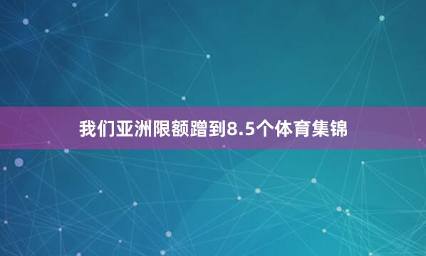 我们亚洲限额蹭到8.5个体育集锦