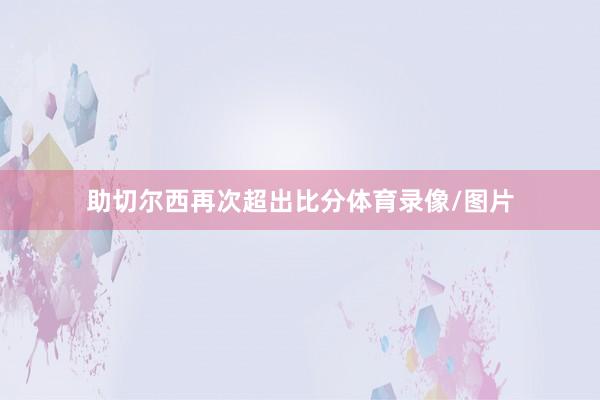 助切尔西再次超出比分体育录像/图片