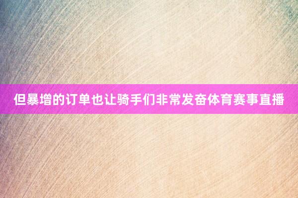 但暴增的订单也让骑手们非常发奋体育赛事直播
