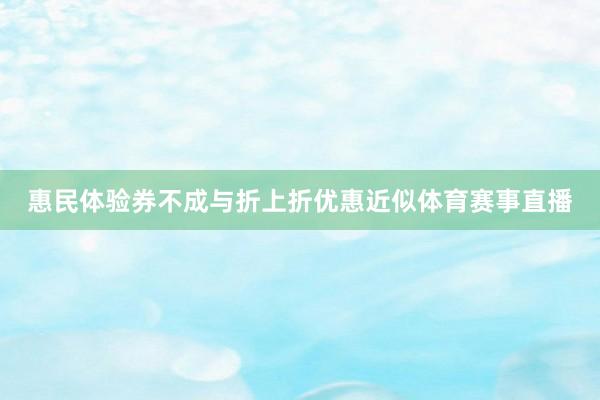 惠民体验券不成与折上折优惠近似体育赛事直播