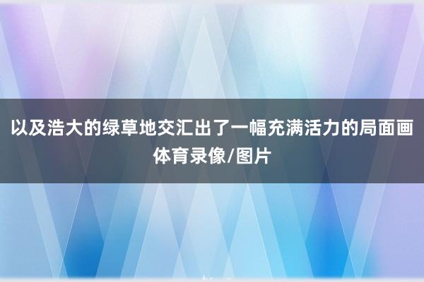 以及浩大的绿草地交汇出了一幅充满活力的局面画体育录像/图片