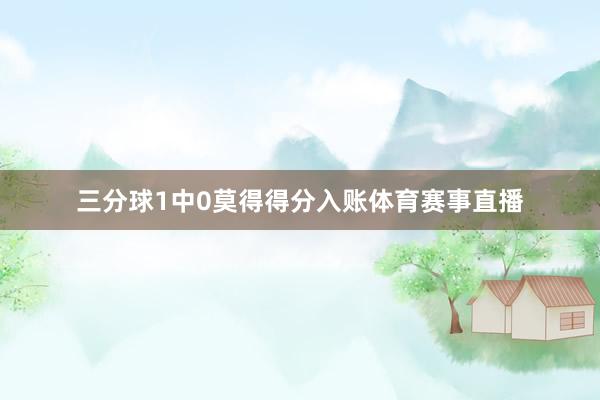 三分球1中0莫得得分入账体育赛事直播