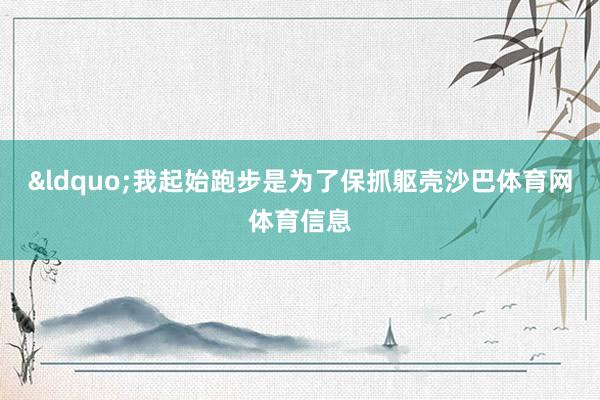 &ldquo;我起始跑步是为了保抓躯壳沙巴体育网体育信息