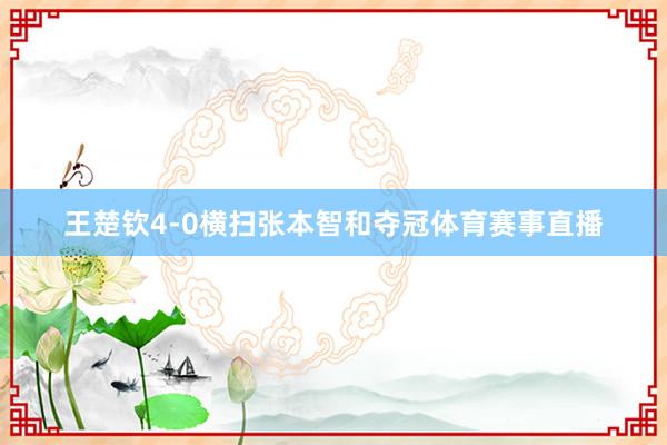 王楚钦4-0横扫张本智和夺冠体育赛事直播