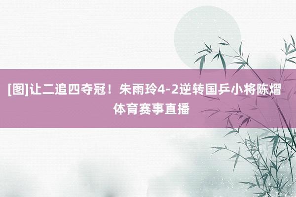 [图]让二追四夺冠！朱雨玲4-2逆转国乒小将陈熠    体育赛事直播