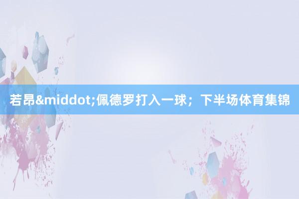 若昂&middot;佩德罗打入一球；下半场体育集锦