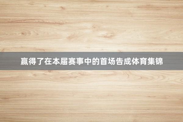 赢得了在本届赛事中的首场告成体育集锦