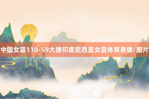 中国女篮110-59大捷印度尼西亚女篮体育录像/图片