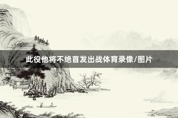 此役他将不绝首发出战体育录像/图片