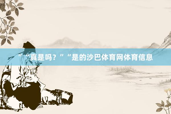 ”“真是吗？”“是的沙巴体育网体育信息