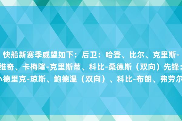 快船新赛季威望如下：后卫：哈登、比尔、克里斯-邓恩、博格丹-博格丹诺维奇、卡梅隆-克里斯蒂、科比-桑德斯（双向）先锋：莱昂纳德、巴图姆、小德里克-琼斯、鲍德温（双向）、科比-布朗、弗劳尔斯（双向）中锋：祖巴茨、科林斯、大洛、尼德豪泽    体育赛事直播