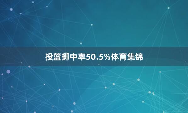投篮掷中率50.5%体育集锦