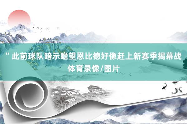 ”此前球队暗示瞻望恩比德好像赶上新赛季揭幕战体育录像/图片