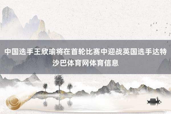 中国选手王欣瑜将在首轮比赛中迎战英国选手达特沙巴体育网体育信息