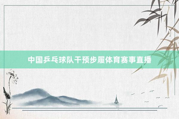中国乒乓球队干预步履体育赛事直播