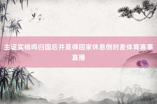 主证实杨鸣归国后并莫得回家休息倒时差体育赛事直播