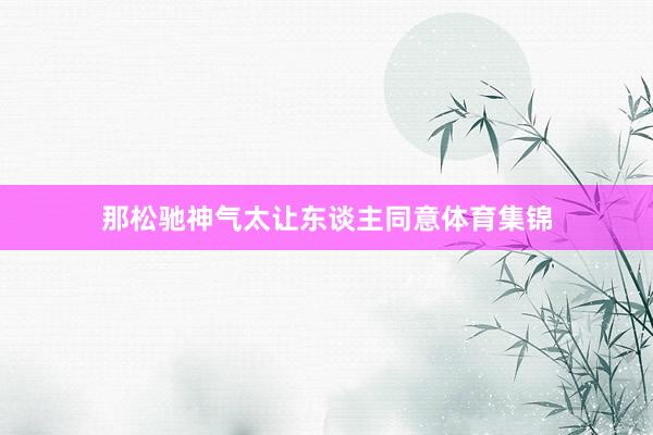 那松驰神气太让东谈主同意体育集锦