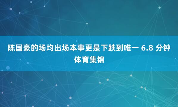 陈国豪的场均出场本事更是下跌到唯一 6.8 分钟体育集锦