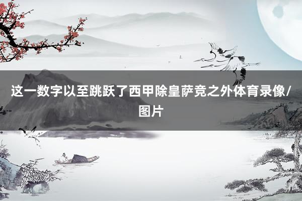 这一数字以至跳跃了西甲除皇萨竞之外体育录像/图片