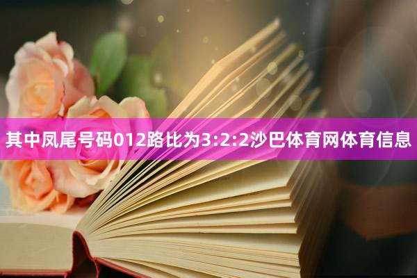 其中凤尾号码012路比为3:2:2沙巴体育网体育信息