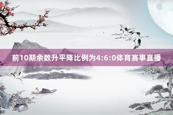 前10期余数升平降比例为4:6:0体育赛事直播