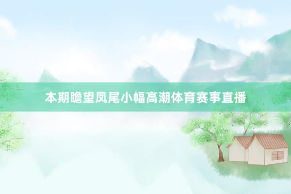 本期瞻望凤尾小幅高潮体育赛事直播