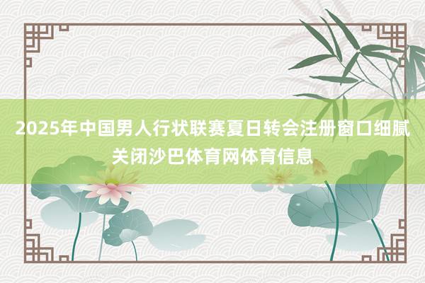 2025年中国男人行状联赛夏日转会注册窗口细腻关闭沙巴体育网体育信息