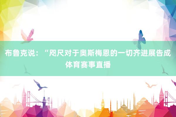 布鲁克说：“咫尺对于奥斯梅恩的一切齐进展告成体育赛事直播