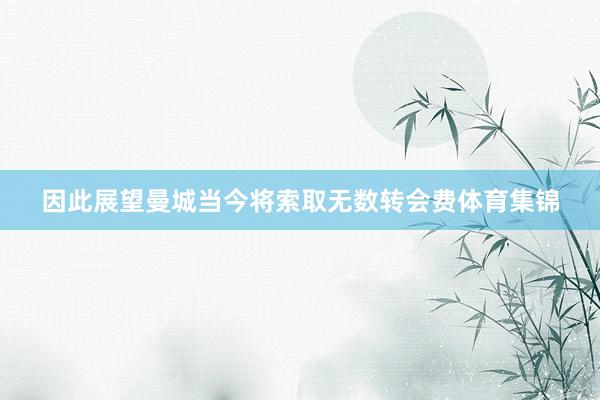 因此展望曼城当今将索取无数转会费体育集锦