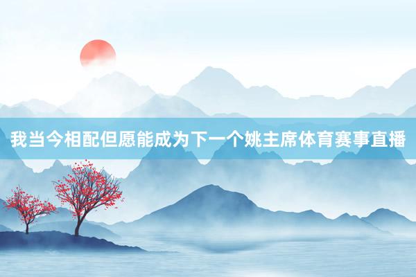 我当今相配但愿能成为下一个姚主席体育赛事直播