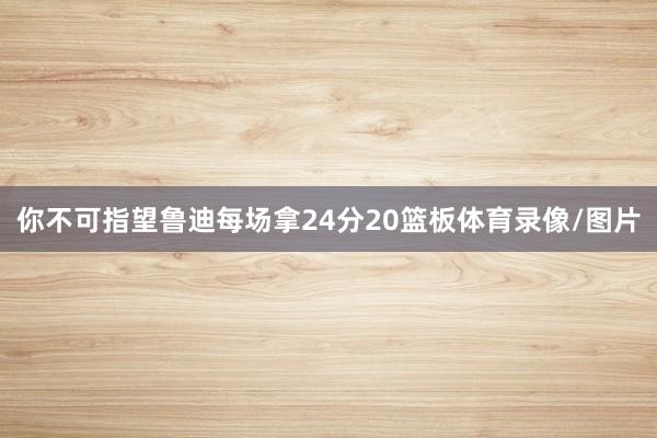 你不可指望鲁迪每场拿24分20篮板体育录像/图片