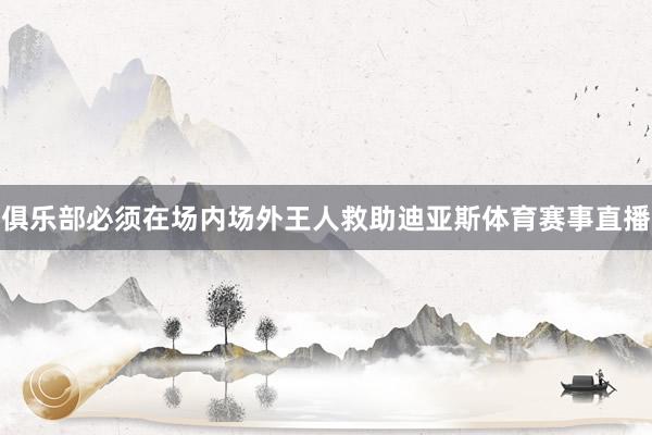 俱乐部必须在场内场外王人救助迪亚斯体育赛事直播