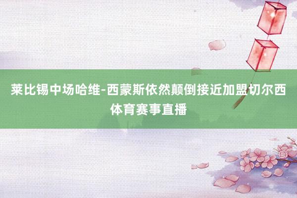 莱比锡中场哈维-西蒙斯依然颠倒接近加盟切尔西体育赛事直播