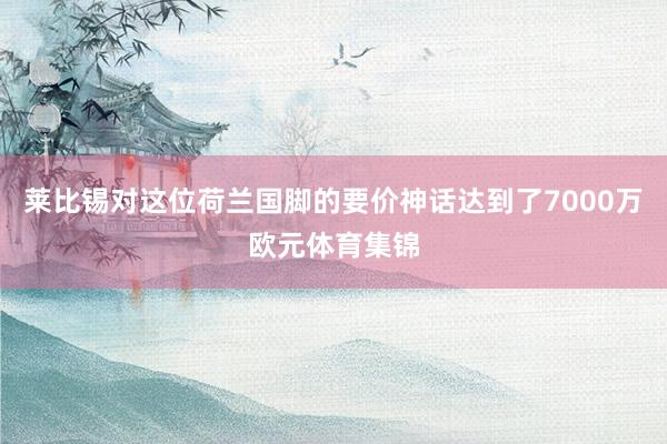 莱比锡对这位荷兰国脚的要价神话达到了7000万欧元体育集锦