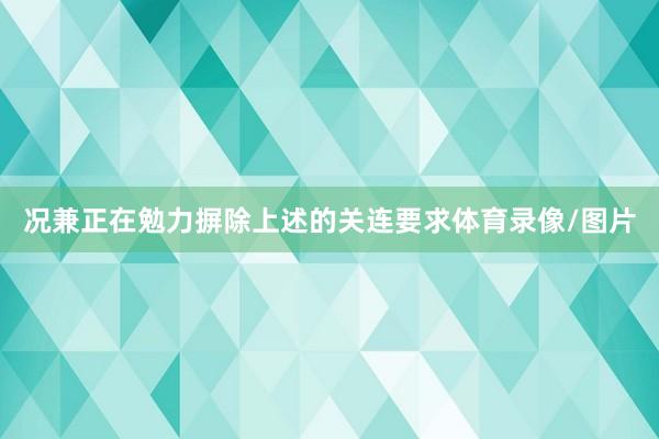 况兼正在勉力摒除上述的关连要求体育录像/图片