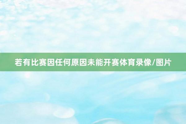 若有比赛因任何原因未能开赛体育录像/图片