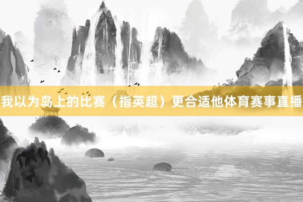 我以为岛上的比赛（指英超）更合适他体育赛事直播
