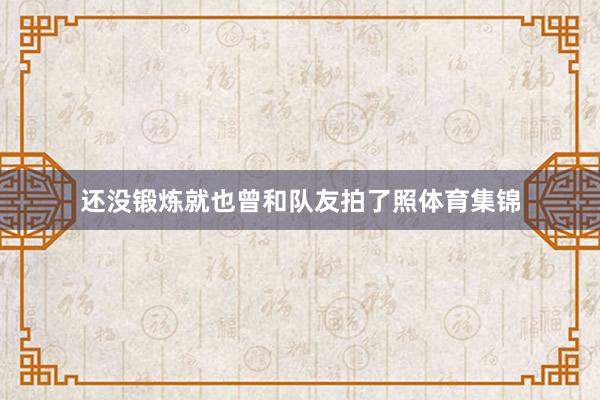 还没锻炼就也曾和队友拍了照体育集锦