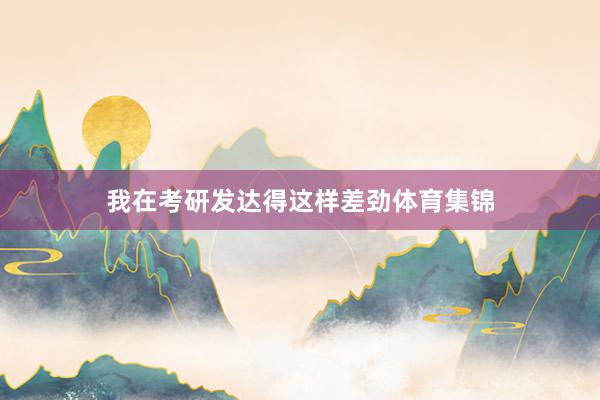 我在考研发达得这样差劲体育集锦