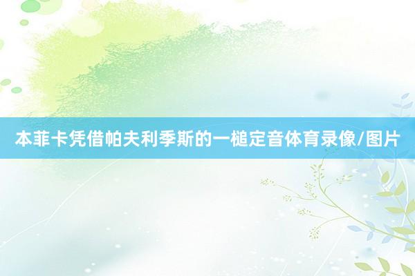 本菲卡凭借帕夫利季斯的一槌定音体育录像/图片