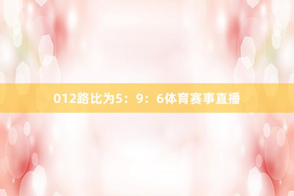 012路比为5：9：6体育赛事直播