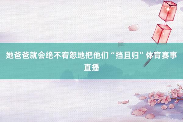 她爸爸就会绝不宥恕地把他们“挡且归”体育赛事直播