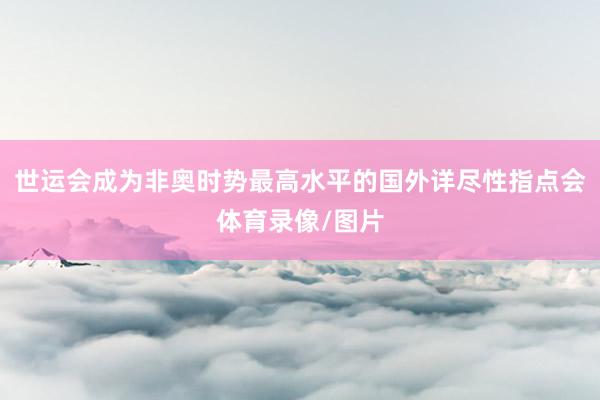 世运会成为非奥时势最高水平的国外详尽性指点会体育录像/图片