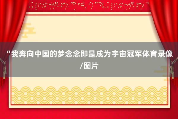 “我奔向中国的梦念念即是成为宇宙冠军体育录像/图片