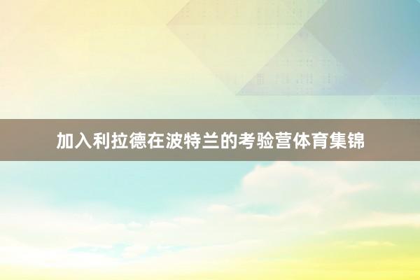 加入利拉德在波特兰的考验营体育集锦